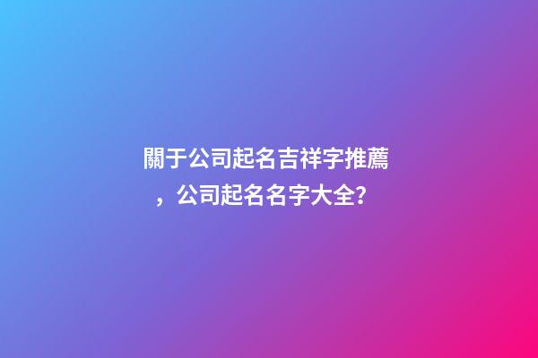 關于公司起名吉祥字推薦，公司起名名字大全？-第1張-公司起名-玄機派
